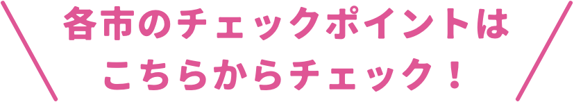 各市のチェックポイントはこちらからチェック！